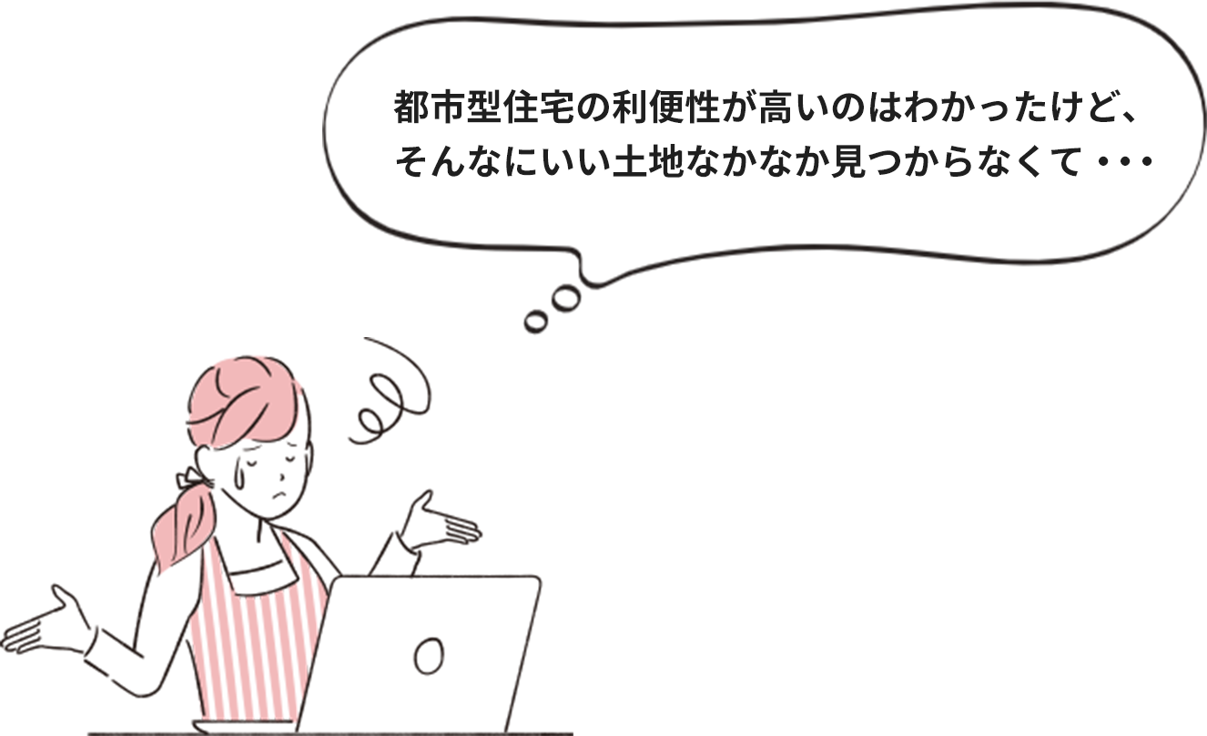 都市型住宅の利便性が良いのはわかったけど、そんなにいい土地なかなか見つからなくて・・・